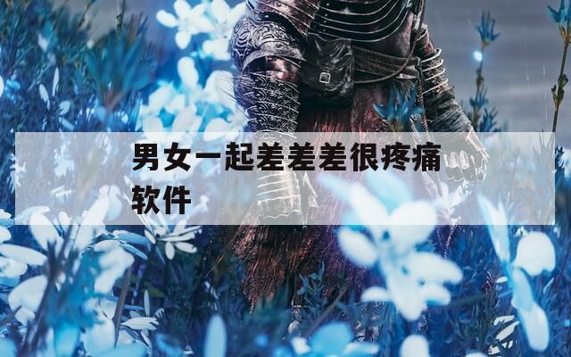男女一起差差差很疼痛软件