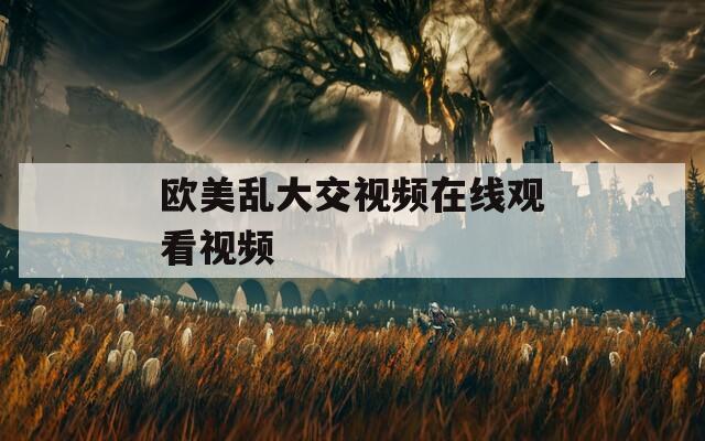 欧美乱大交视频在线观看视频