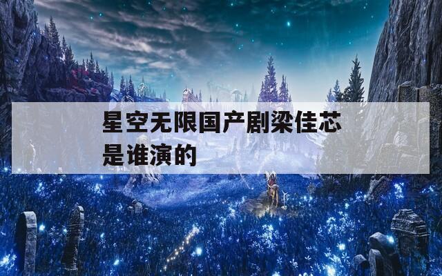 星空无限国产剧梁佳芯是谁演的