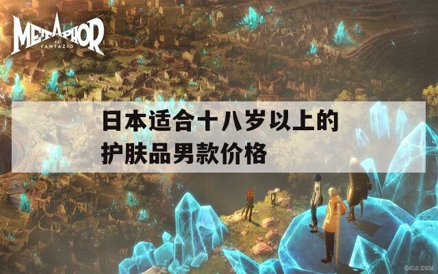 日本适合十八岁以上的护肤品男款价格