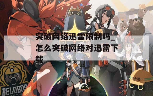 突破网络迅雷限制吗_怎么突破网络对迅雷下载