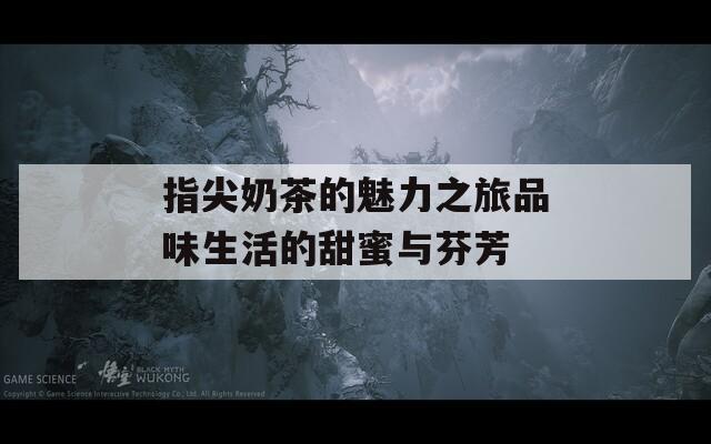 指尖奶茶的魅力之旅品味生活的甜蜜与芬芳
