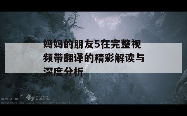 妈妈的朋友5在完整视频带翻译的精彩解读与深度分析