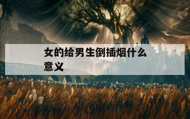 女的给男生倒插烟什么意义