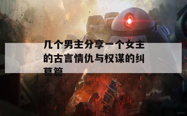 几个男主分享一个女主的古言情仇与权谋的纠葛篇