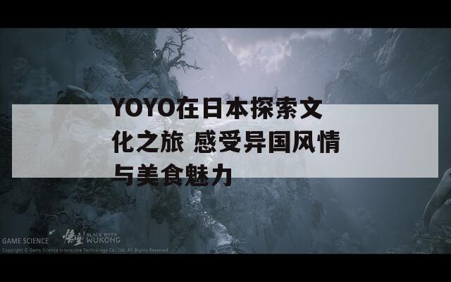 YOYO在日本探索文化之旅 感受异国风情与美食魅力