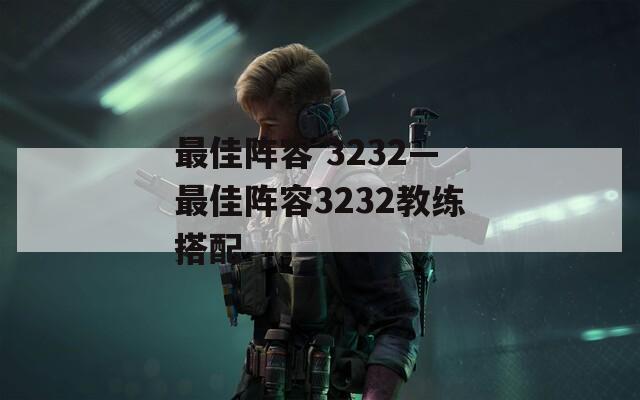 最佳阵容 3232—最佳阵容3232教练搭配