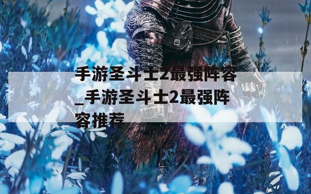 手游圣斗士2最强阵容_手游圣斗士2最强阵容推荐