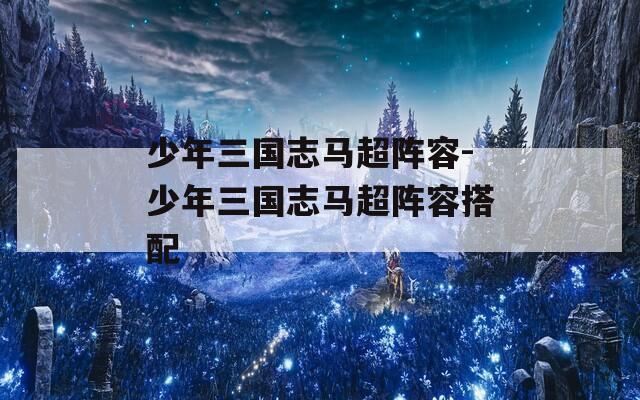 少年三国志马超阵容-少年三国志马超阵容搭配