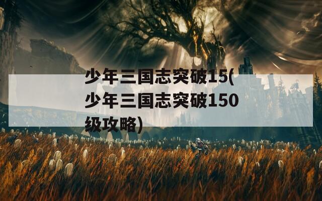 少年三国志突破15(少年三国志突破150级攻略)