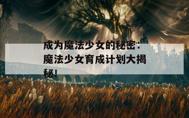 成为魔法少女的秘密：魔法少女育成计划大揭秘！