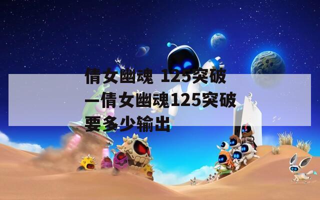 倩女幽魂 125突破—倩女幽魂125突破要多少输出