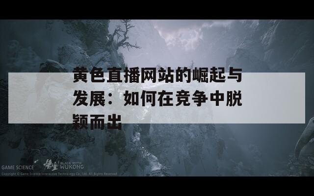 黄色直播网站的崛起与发展：如何在竞争中脱颖而出