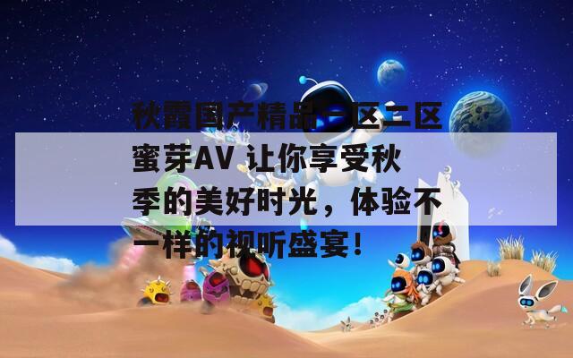 秋霞国产精品一区二区蜜芽AV 让你享受秋季的美好时光，体验不一样的视听盛宴！