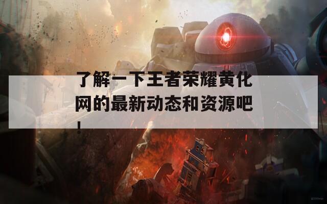 了解一下王者荣耀黄化网的最新动态和资源吧！