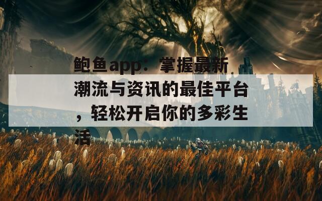 鲍鱼app：掌握最新潮流与资讯的最佳平台，轻松开启你的多彩生活