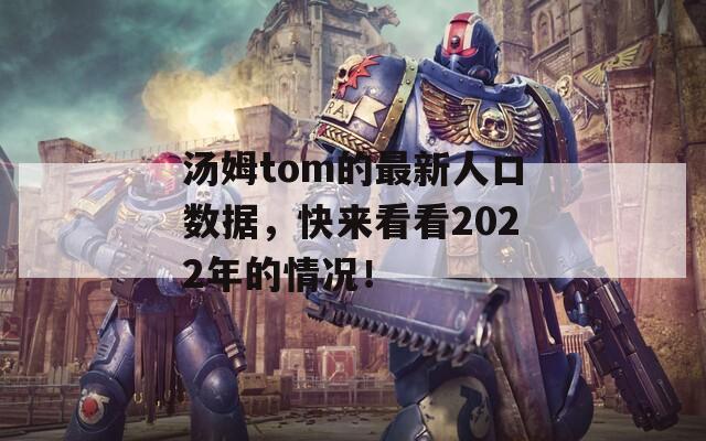 汤姆tom的最新人口数据，快来看看2022年的情况！