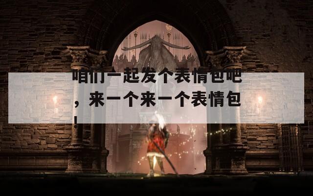 咱们一起发个表情包吧，来一个来一个表情包！