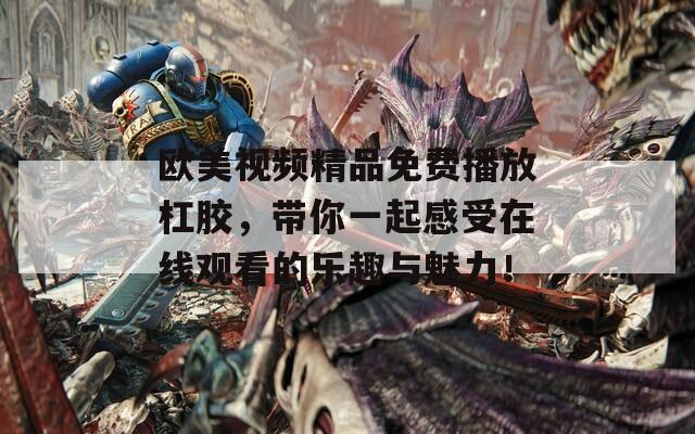 欧美视频精品免费播放杠胶，带你一起感受在线观看的乐趣与魅力！