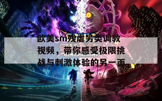 欧美sm残虐另类调教视频，带你感受极限挑战与刺激体验的另一面