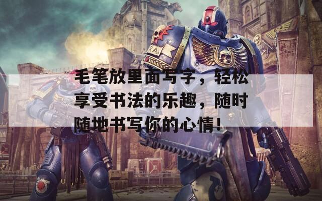 毛笔放里面写字，轻松享受书法的乐趣，随时随地书写你的心情！