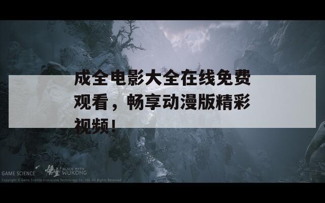 成全电影大全在线免费观看，畅享动漫版精彩视频！