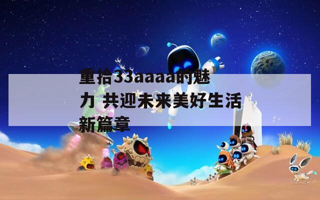 重拾33aaaa的魅力 共迎未来美好生活新篇章