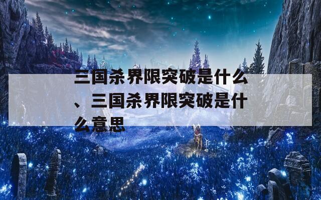 三国杀界限突破是什么、三国杀界限突破是什么意思