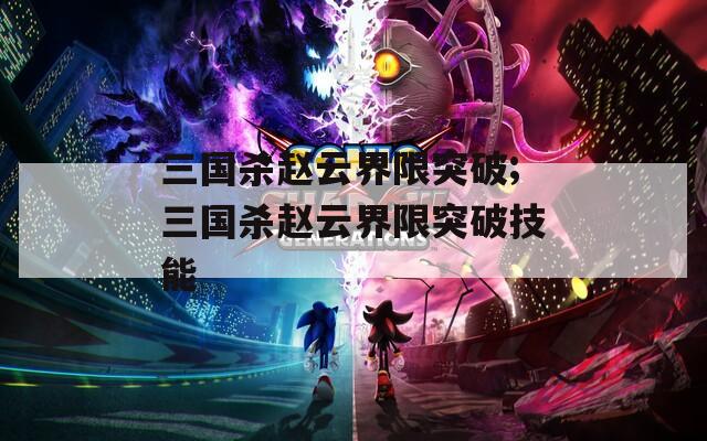 三国杀赵云界限突破;三国杀赵云界限突破技能