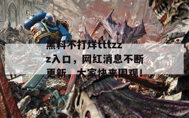 黑料不打烊tttzzz入口，网红消息不断更新，大家快来围观！