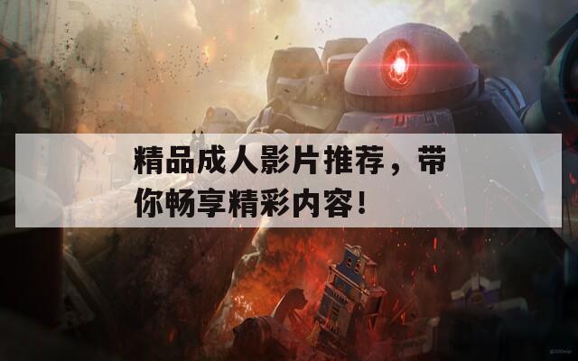 精品成人影片推荐，带你畅享精彩内容！