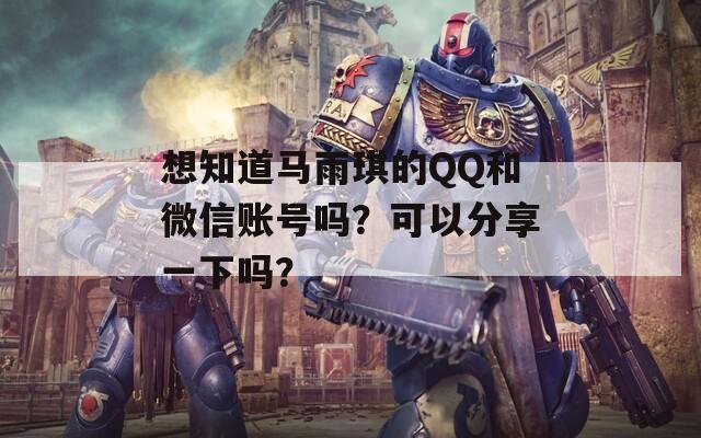 想知道马雨琪的QQ和微信账号吗？可以分享一下吗？