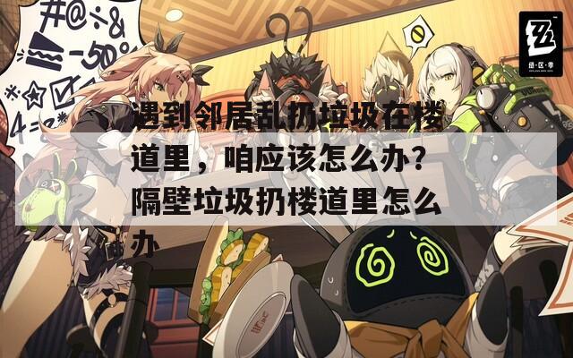 遇到邻居乱扔垃圾在楼道里，咱应该怎么办？隔壁垃圾扔楼道里怎么办