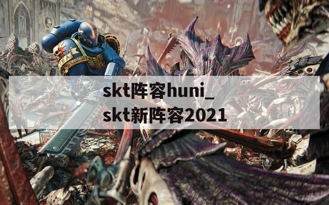 skt阵容huni_skt新阵容2021