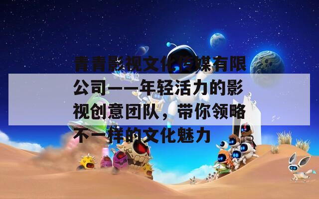 青青影视文化传媒有限公司——年轻活力的影视创意团队，带你领略不一样的文化魅力