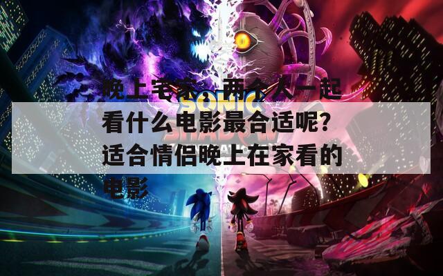 晚上宅家，两个人一起看什么电影最合适呢？适合情侣晚上在家看的电影