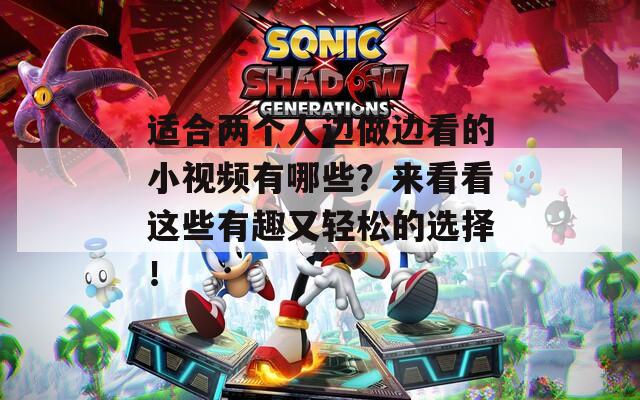 适合两个人边做边看的小视频有哪些？来看看这些有趣又轻松的选择！
