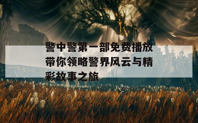 警中警第一部免费播放带你领略警界风云与精彩故事之旅