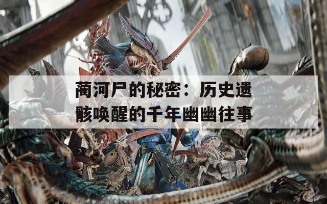 蔺河尸的秘密：历史遗骸唤醒的千年幽幽往事
