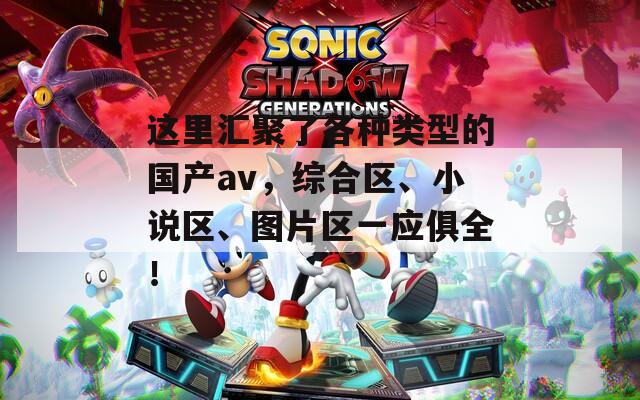 这里汇聚了各种类型的国产av，综合区、小说区、图片区一应俱全！