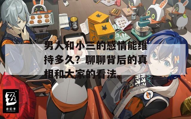 男人和小三的感情能维持多久？聊聊背后的真相和大家的看法。