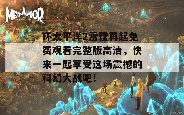 环太平洋2雷霆再起免费观看完整版高清，快来一起享受这场震撼的科幻大战吧！