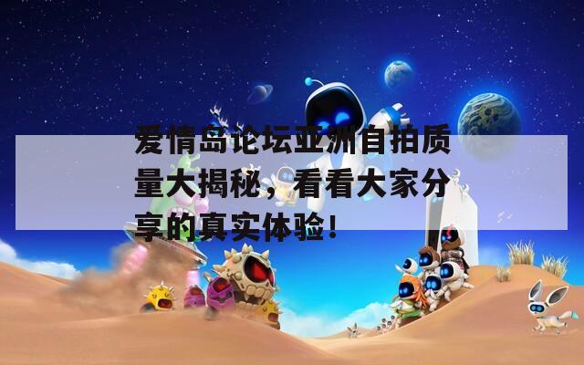 爱情岛论坛亚洲自拍质量大揭秘，看看大家分享的真实体验！