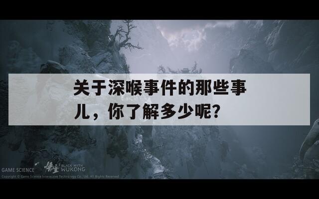 关于深喉事件的那些事儿，你了解多少呢？
