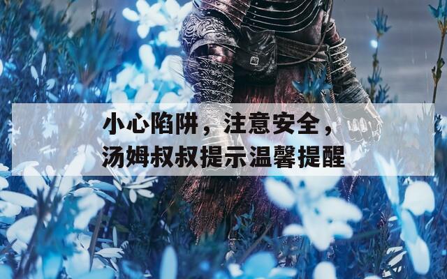 小心陷阱，注意安全，汤姆叔叔提示温馨提醒