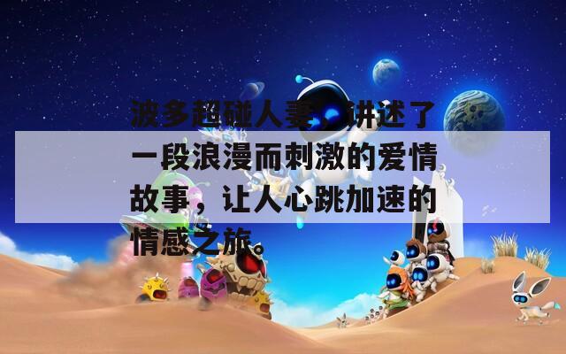 波多超碰人妻，讲述了一段浪漫而刺激的爱情故事，让人心跳加速的情感之旅。