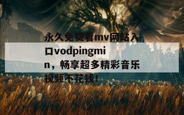 永久免费看mv网站入口vodpingmin，畅享超多精彩音乐视频不花钱！