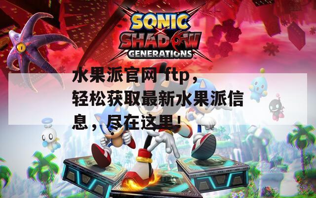 水果派官网 ftp，轻松获取最新水果派信息，尽在这里！