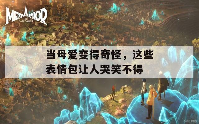 当母爱变得奇怪，这些表情包让人哭笑不得
