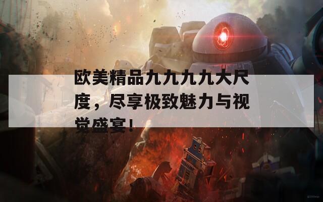 欧美精品九九九九大尺度，尽享极致魅力与视觉盛宴！